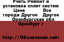  Учить Ремонт и установка сплит систем › Цена ­ 1 000 - Все города Другое » Другое   . Оренбургская обл.,Оренбург г.